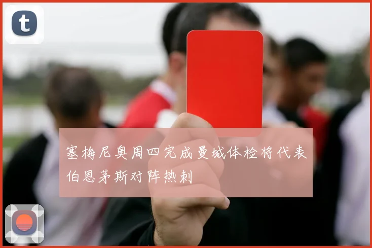 塞梅尼奥周四完成曼城体检将代表伯恩茅斯对阵热刺