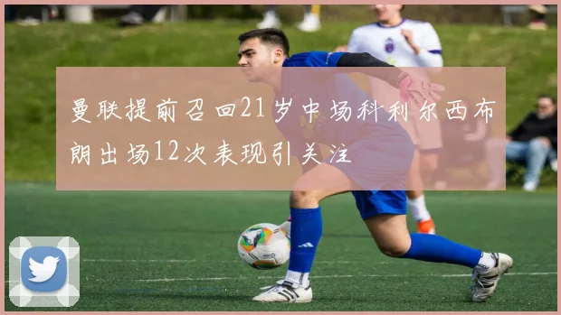 曼联提前召回21岁中场科利尔西布朗出场12次表现引关注