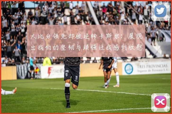 大比分领先却被逆转卡斯尔：展现出我们的坚韧与顽强让我感到欣慰
