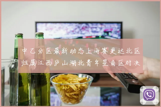 中乙分区最新动态上海赛更达北区归属江西庐山湖北青年星南区对决即将开启