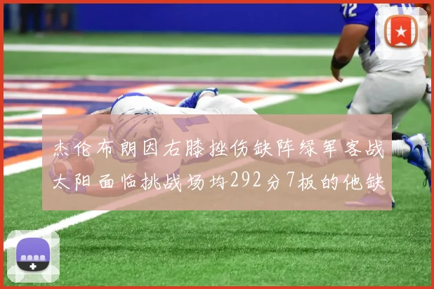 杰伦布朗因右膝挫伤缺阵绿军客战太阳面临挑战场均292分7板的他缺席影响大