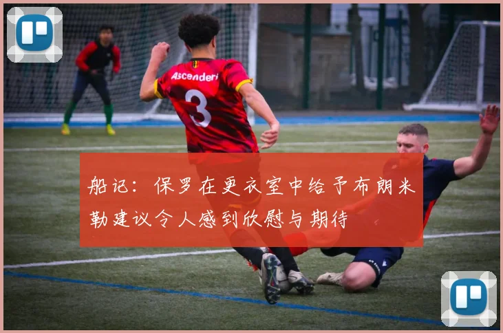 船记：保罗在更衣室中给予布朗米勒建议令人感到欣慰与期待