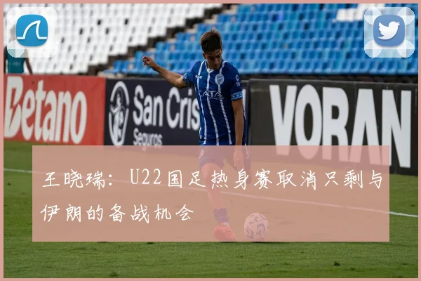 王晓瑞：U22国足热身赛取消只剩与伊朗的备战机会