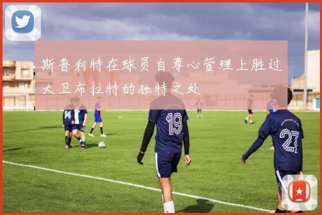 斯普利特在球员自尊心管理上胜过大卫布拉特的独特之处
