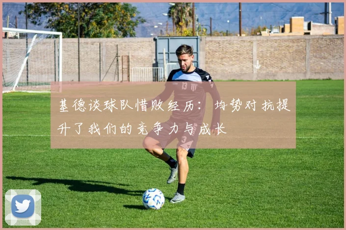 基德谈球队惜败经历：均势对抗提升了我们的竞争力与成长