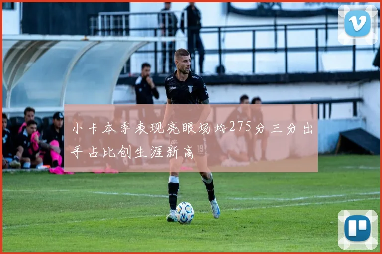 小卡本季表现亮眼场均275分三分出手占比创生涯新高