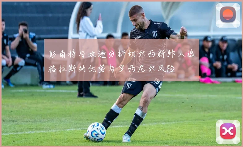 彭南特与坎迪分析切尔西新帅人选格拉斯纳优势与罗西尼尔风险