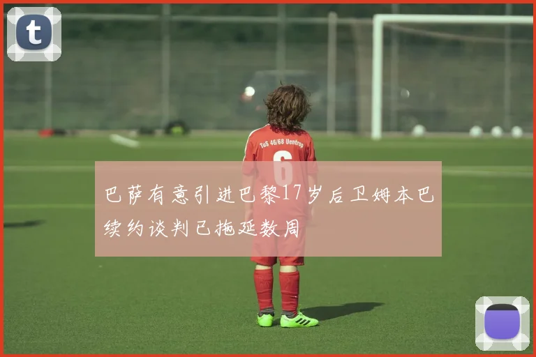 巴萨有意引进巴黎17岁后卫姆本巴续约谈判已拖延数周