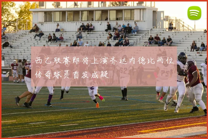 西乙联赛即将上演齐达内德比两位传奇球员首发成疑