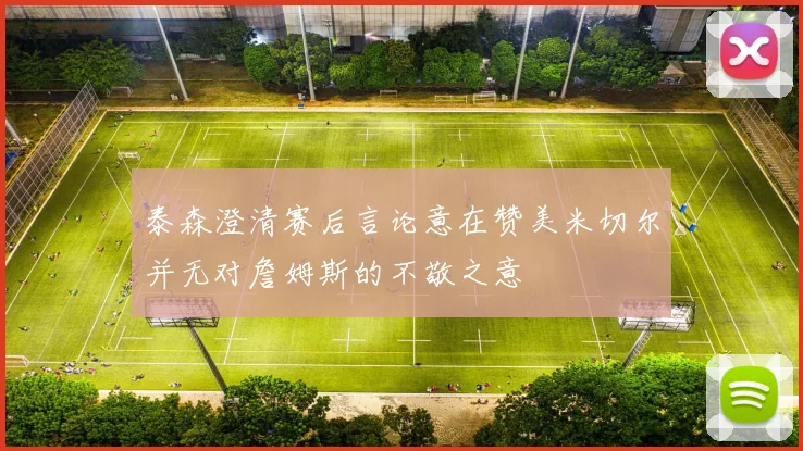 泰森澄清赛后言论意在赞美米切尔并无对詹姆斯的不敬之意