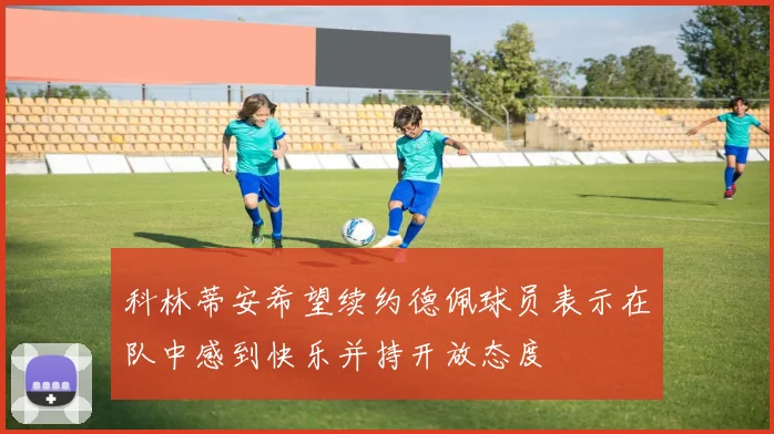 科林蒂安希望续约德佩球员表示在队中感到快乐并持开放态度