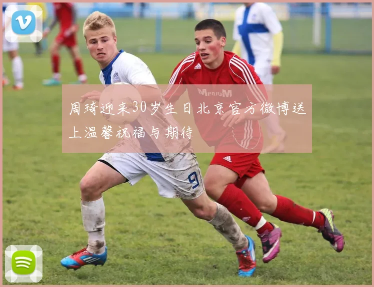 周琦迎来30岁生日北京官方微博送上温馨祝福与期待