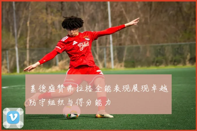 基德盛赞弗拉格全能表现展现卓越防守组织与得分能力