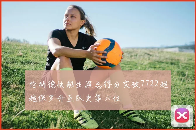 伦纳德快船生涯总得分突破7722超越保罗升至队史第六位