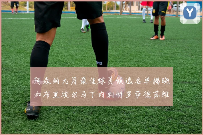 阿森纳九月最佳球员候选名单揭晓加布里埃尔马丁内利特罗萨德苏维门迪入围
