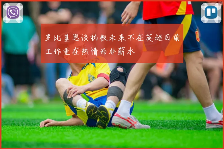 罗比基恩谈执教未来不在英超目前工作重在热情而非薪水