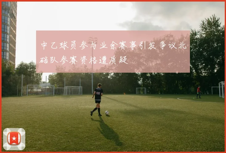中乙球员参与业余赛事引发争议北碚队参赛资格遭质疑