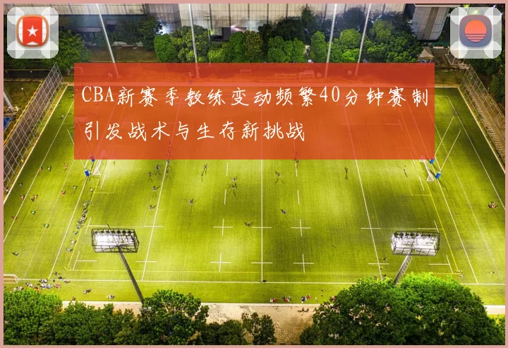 CBA新赛季教练变动频繁40分钟赛制引发战术与生存新挑战