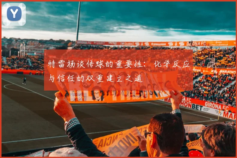 特雷杨谈传球的重要性：化学反应与信任的双重建立之道