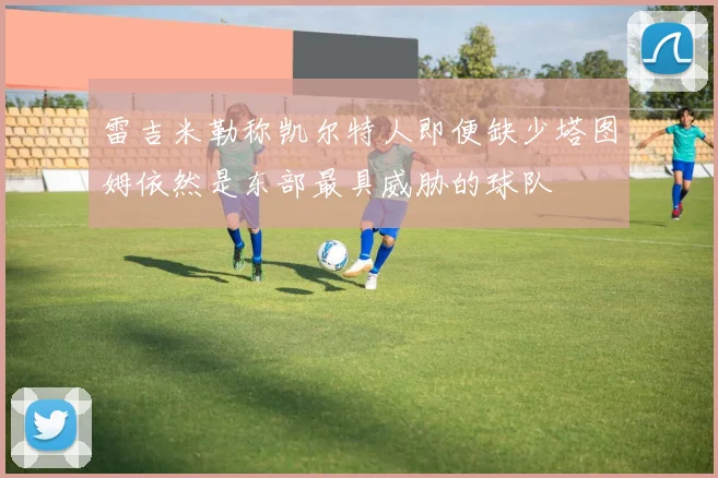 雷吉米勒称凯尔特人即便缺少塔图姆依然是东部最具威胁的球队