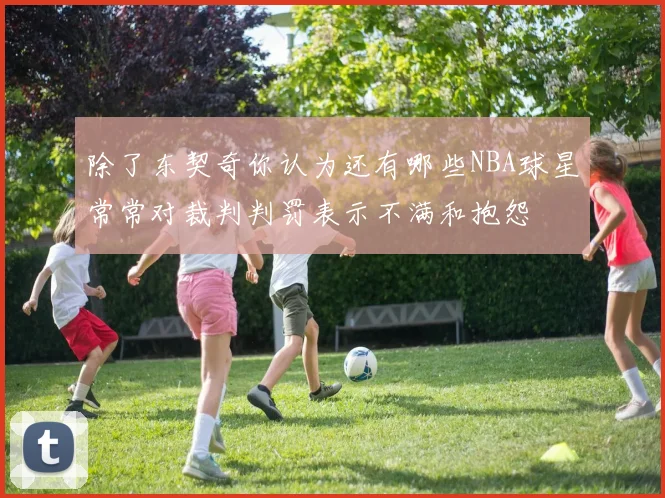 除了东契奇你认为还有哪些NBA球星常常对裁判判罚表示不满和抱怨