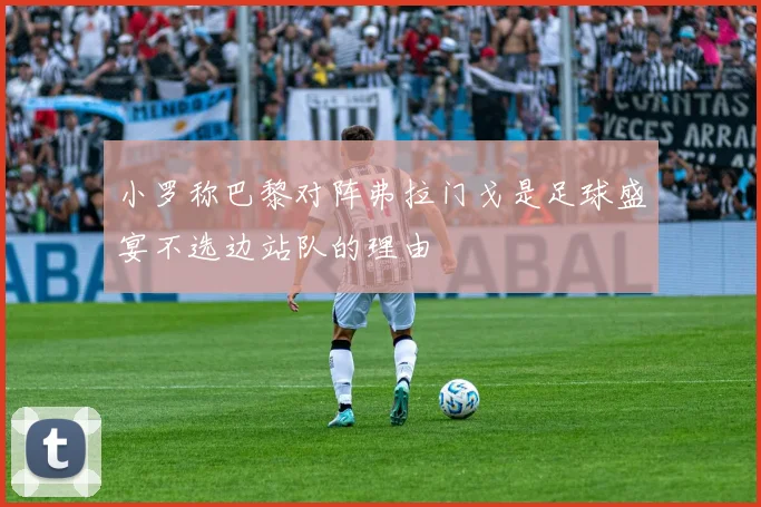 小罗称巴黎对阵弗拉门戈是足球盛宴不选边站队的理由