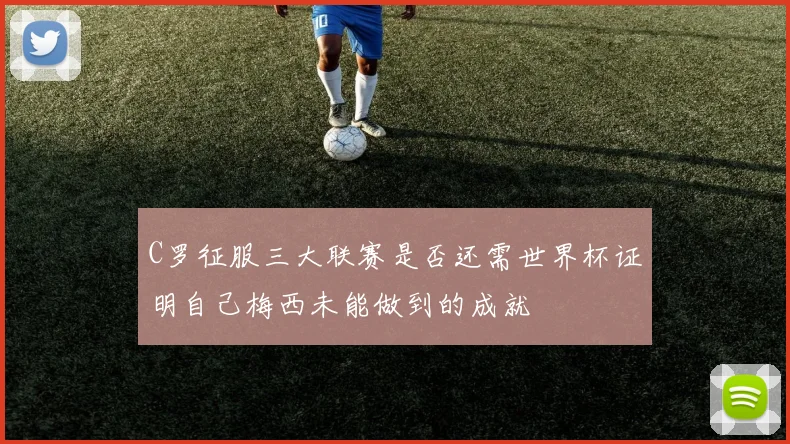 C罗征服三大联赛是否还需世界杯证明自己梅西未能做到的成就