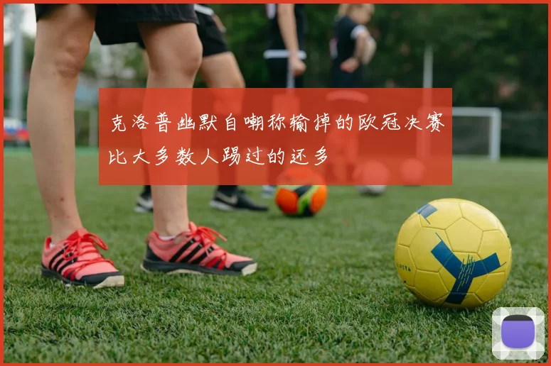克洛普幽默自嘲称输掉的欧冠决赛比大多数人踢过的还多