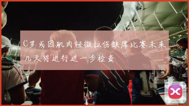 C罗或因肌肉轻微拉伤缺席比赛未来几天将进行进一步检查