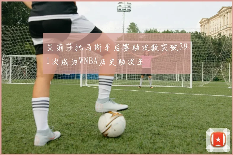 艾莉莎托马斯季后赛助攻数突破391次成为WNBA历史助攻王