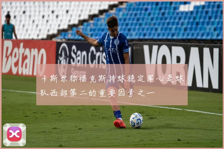 卡斯尔称福克斯持球稳定军心是球队西部第二的重要因素之一