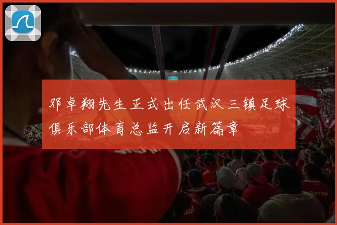 邓卓翔先生正式出任武汉三镇足球俱乐部体育总监开启新篇章