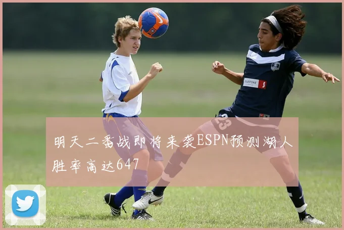明天二番战即将来袭ESPN预测湖人胜率高达647