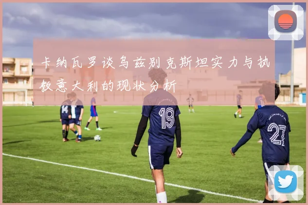 卡纳瓦罗谈乌兹别克斯坦实力与执教意大利的现状分析