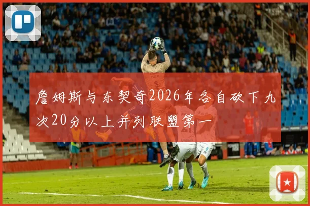 詹姆斯与东契奇2026年各自砍下九次20分以上并列联盟第一