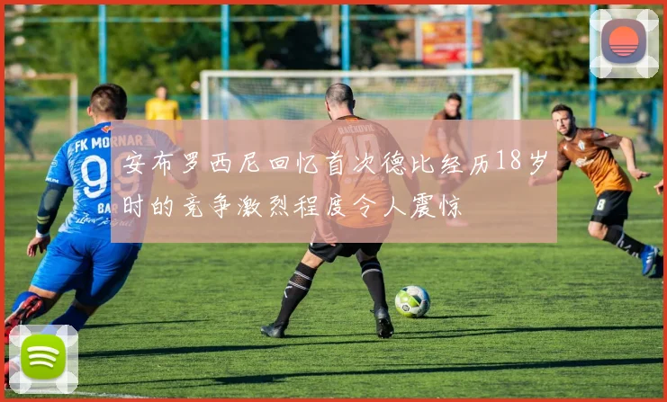 安布罗西尼回忆首次德比经历18岁时的竞争激烈程度令人震惊