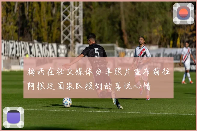 梅西在社交媒体分享照片宣布前往阿根廷国家队报到的喜悦心情