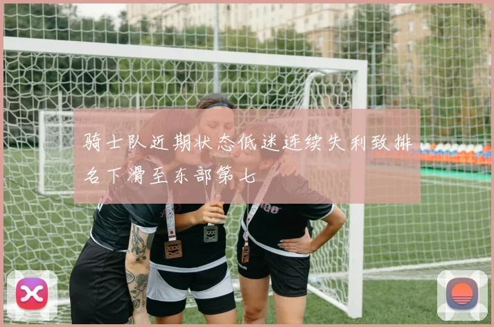 骑士队近期状态低迷连续失利致排名下滑至东部第七