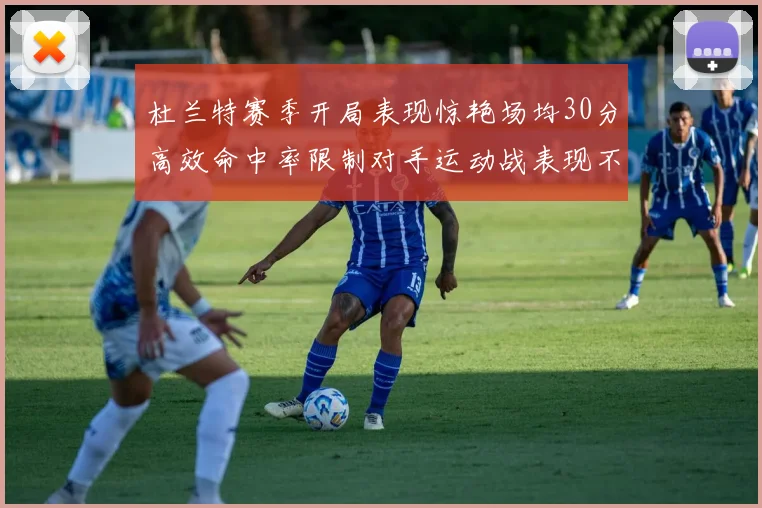 杜兰特赛季开局表现惊艳场均30分高效命中率限制对手运动战表现不佳