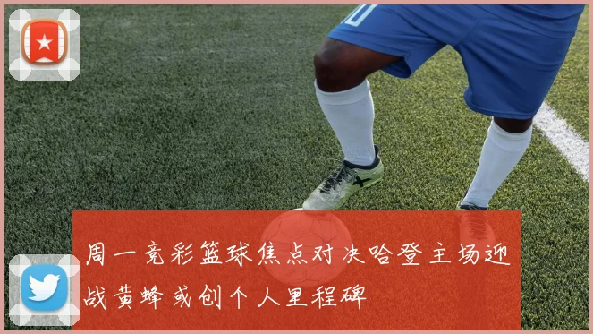 周一竞彩篮球焦点对决哈登主场迎战黄蜂或创个人里程碑