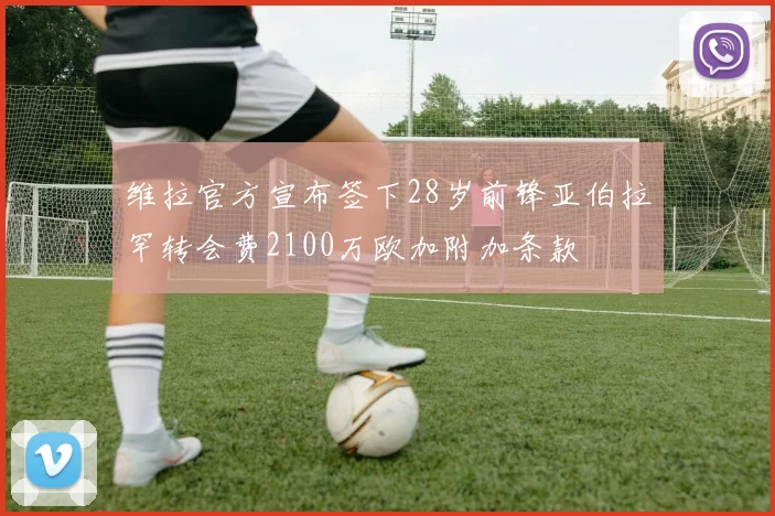 维拉官方宣布签下28岁前锋亚伯拉罕转会费2100万欧加附加条款