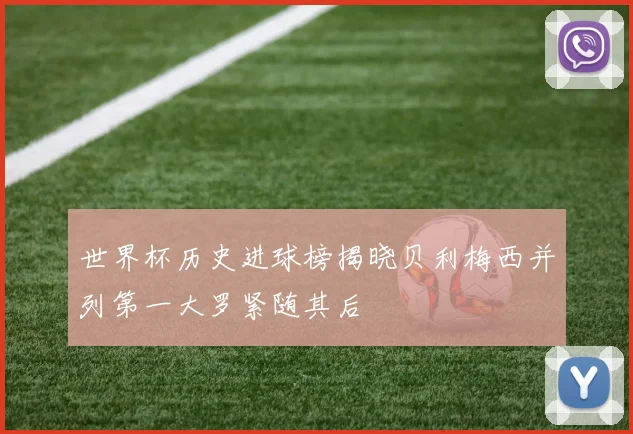 世界杯历史进球榜揭晓贝利梅西并列第一大罗紧随其后