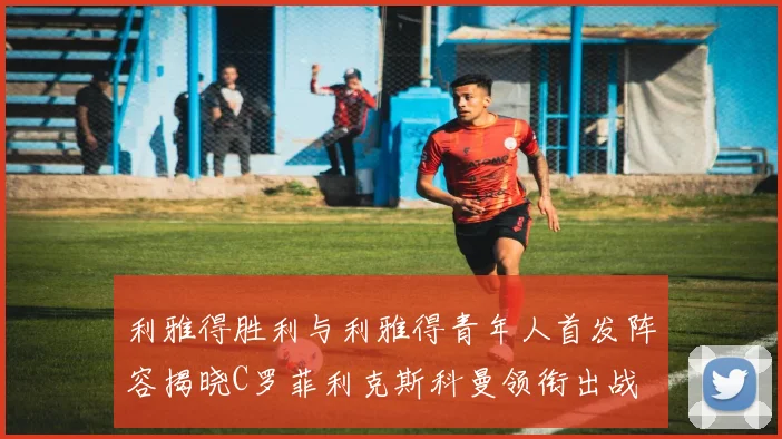 利雅得胜利与利雅得青年人首发阵容揭晓C罗菲利克斯科曼领衔出战