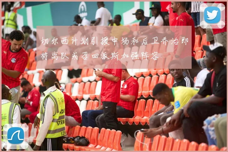 切尔西计划引援中场和后卫乔治即将离队或召回派斯加强阵容