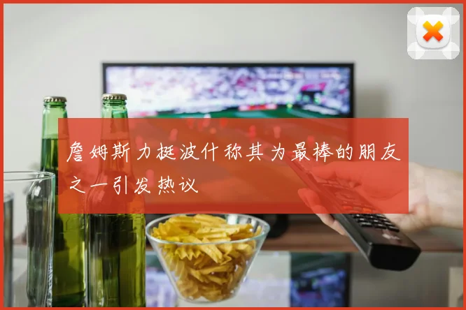 詹姆斯力挺波什称其为最棒的朋友之一引发热议
