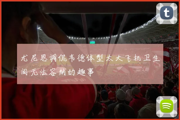 尤尼恩调侃韦德体型太大飞机卫生间无法容纳的趣事